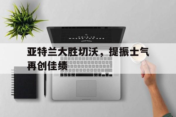 亚特兰大胜切沃，提振士气再创佳绩